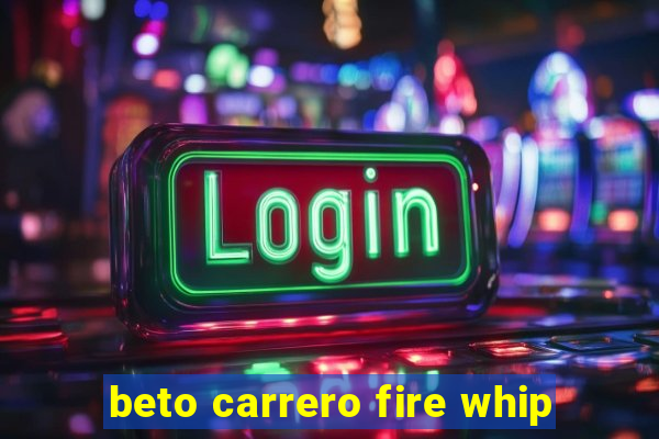 beto carrero fire whip